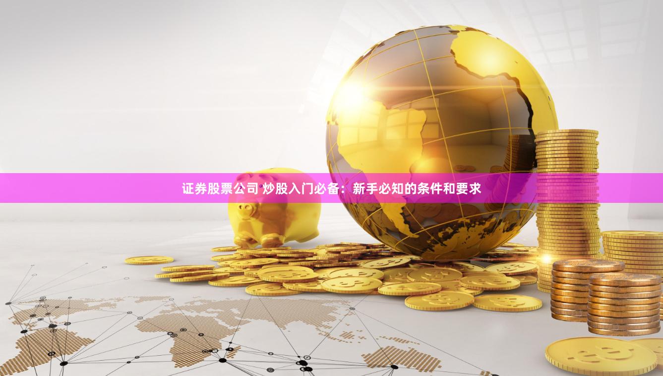 证券股票公司 炒股入门必备：新手必知的条件和要求
