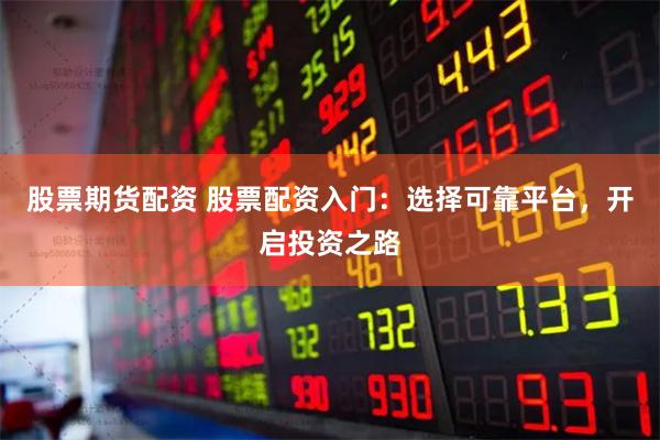 股票期货配资 股票配资入门：选择可靠平台，开启投资之路