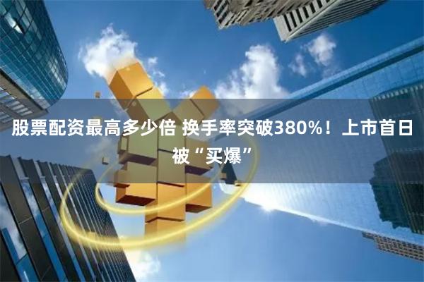 股票配资最高多少倍 换手率突破380%！上市首日被“买爆”