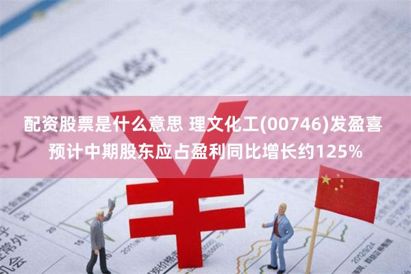配资股票是什么意思 理文化工(00746)发盈喜 预计中期股东应占盈利同比增长约125%