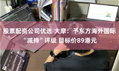 股票配资公司优选 大摩：予东方海外国际“减持”评级 目标价89港元