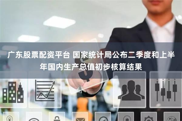 广东股票配资平台 国家统计局公布二季度和上半年国内生产总值初步核算结果