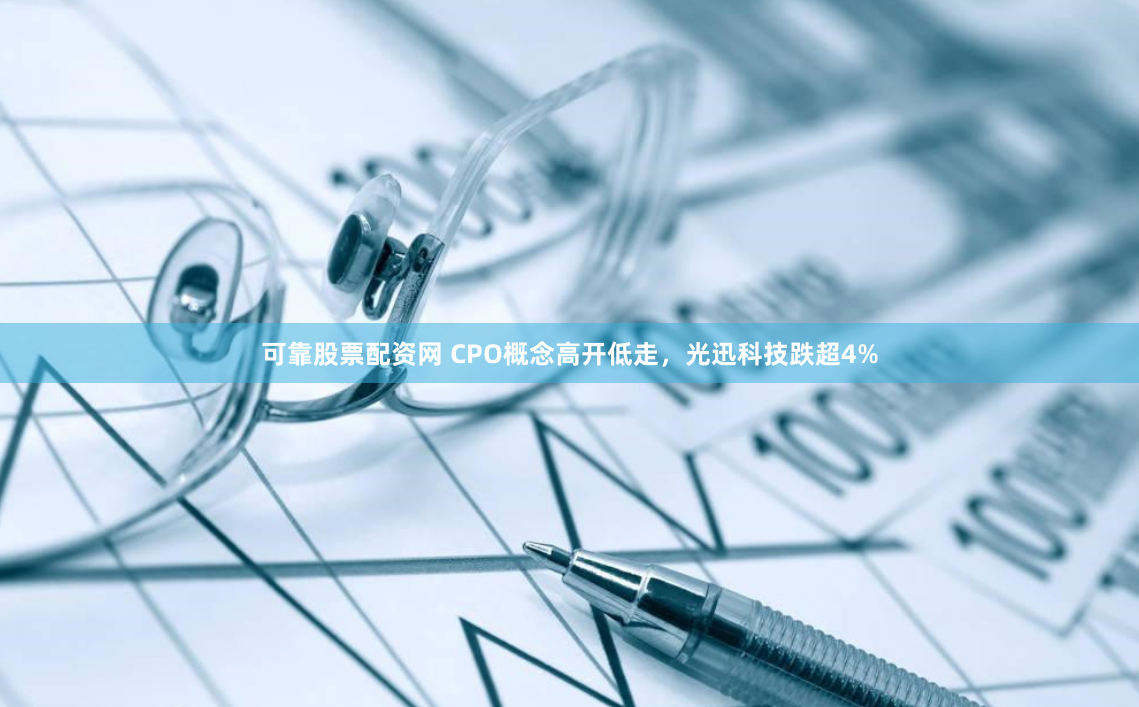 可靠股票配资网 CPO概念高开低走，光迅科技跌超4%