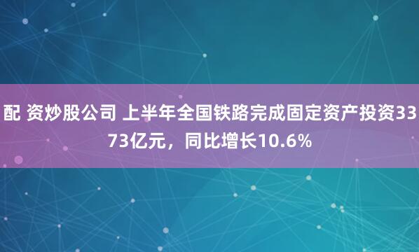 配 资炒股公司 上半年全国铁路完成固定资产投资3373亿元，同比增长10.6%