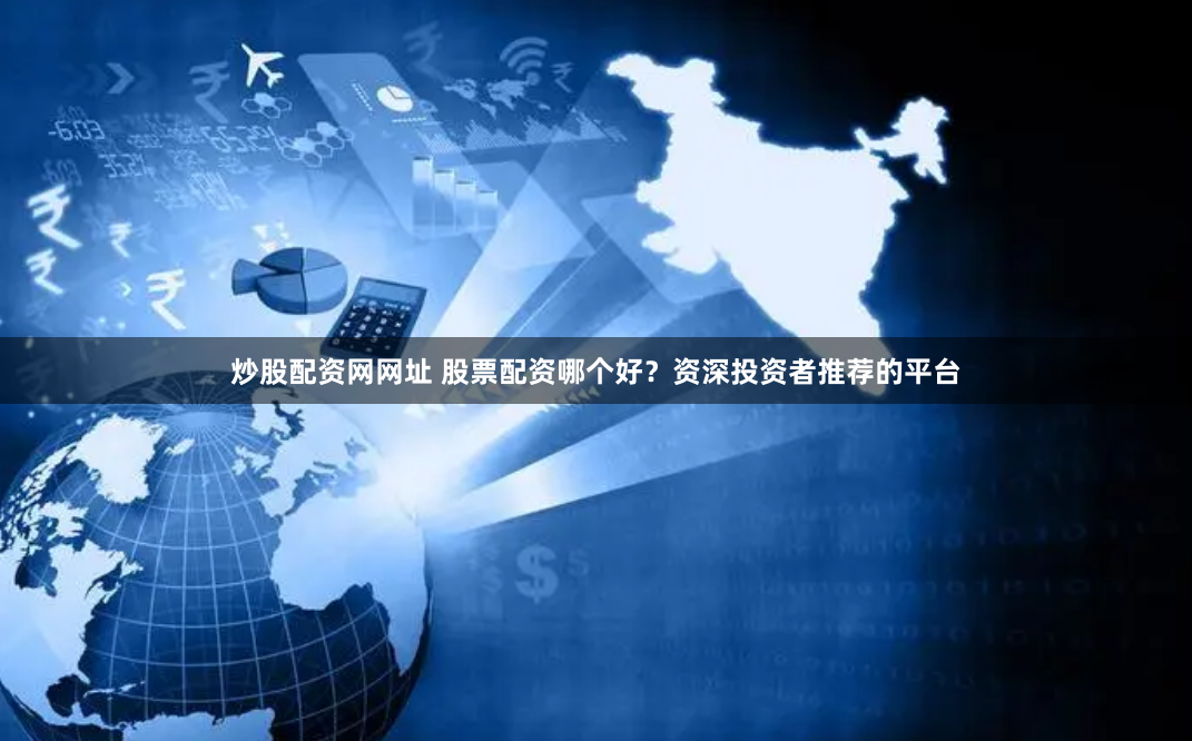 炒股配资网网址 股票配资哪个好？资深投资者推荐的平台