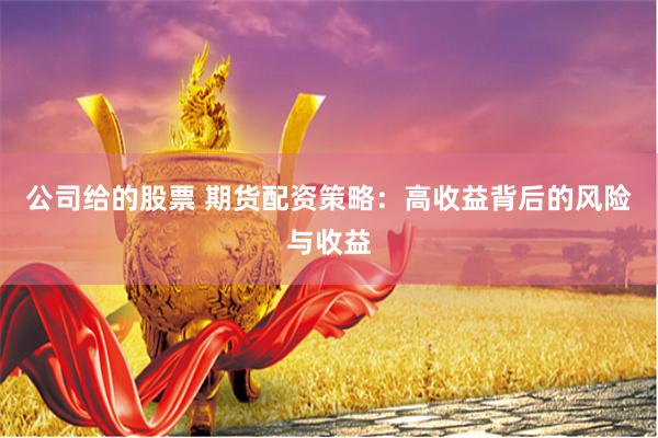 公司给的股票 期货配资策略：高收益背后的风险与收益