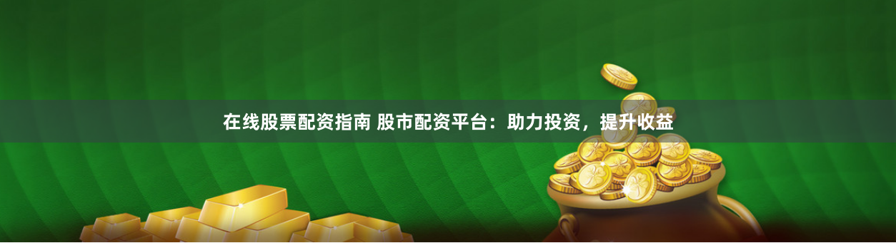在线股票配资指南 股市配资平台：助力投资，提升收益
