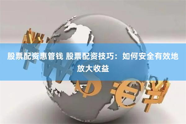 股票配资惠管钱 股票配资技巧：如何安全有效地放大收益