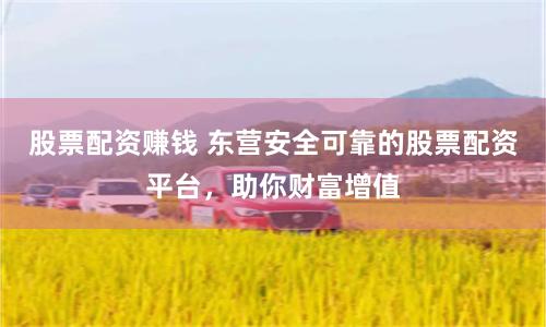 股票配资赚钱 东营安全可靠的股票配资平台，助你财富增值