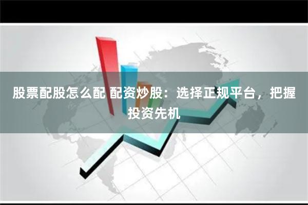 股票配股怎么配 配资炒股：选择正规平台，把握投资先机