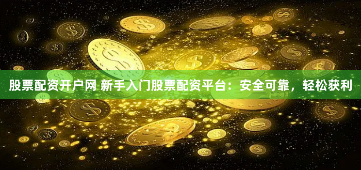 股票配资开户网 新手入门股票配资平台：安全可靠，轻松获利