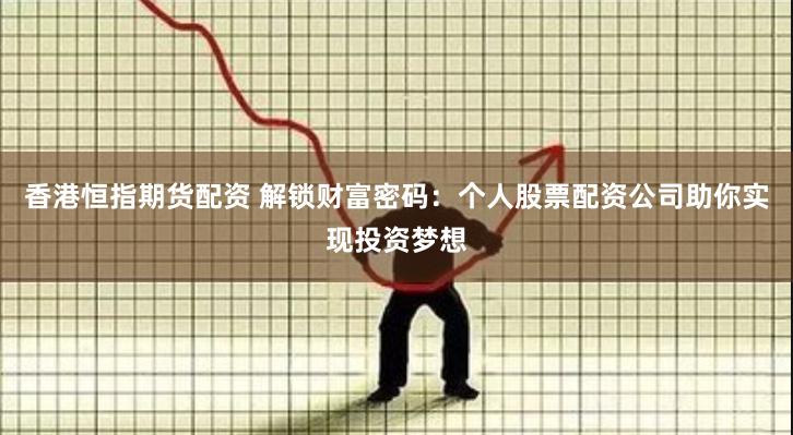 香港恒指期货配资 解锁财富密码：个人股票配资公司助你实现投资梦想