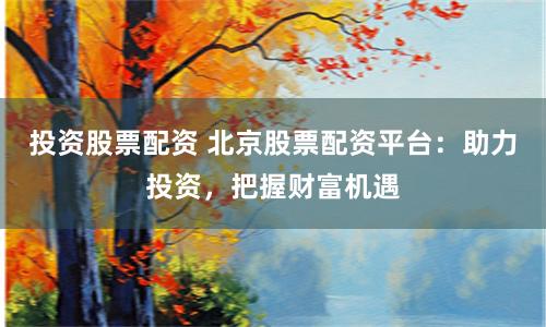 投资股票配资 北京股票配资平台：助力投资，把握财富机遇
