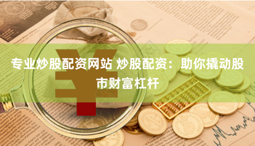 专业炒股配资网站 炒股配资：助你撬动股市财富杠杆