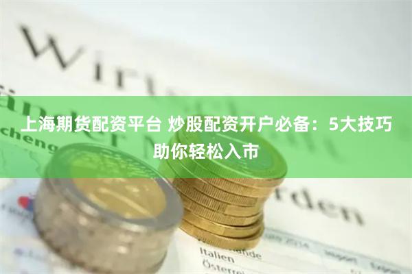 上海期货配资平台 炒股配资开户必备：5大技巧助你轻松入市